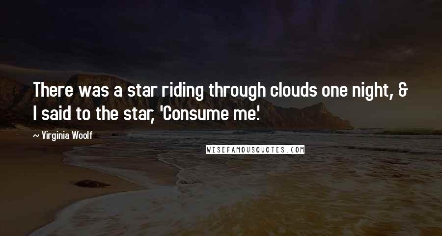 Virginia Woolf Quotes: There was a star riding through clouds one night, & I said to the star, 'Consume me'.