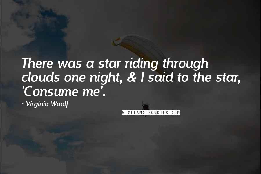 Virginia Woolf Quotes: There was a star riding through clouds one night, & I said to the star, 'Consume me'.