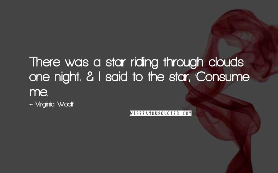 Virginia Woolf Quotes: There was a star riding through clouds one night, & I said to the star, 'Consume me'.