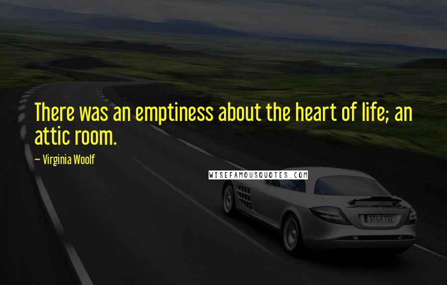 Virginia Woolf Quotes: There was an emptiness about the heart of life; an attic room.
