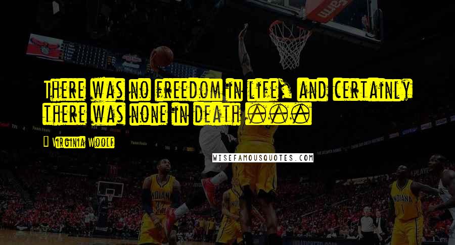 Virginia Woolf Quotes: There was no freedom in life, and certainly there was none in death ...
