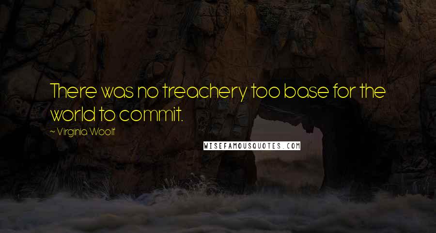 Virginia Woolf Quotes: There was no treachery too base for the world to commit.