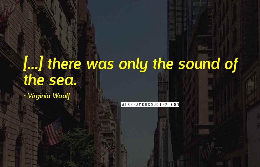 Virginia Woolf Quotes: [...] there was only the sound of the sea.