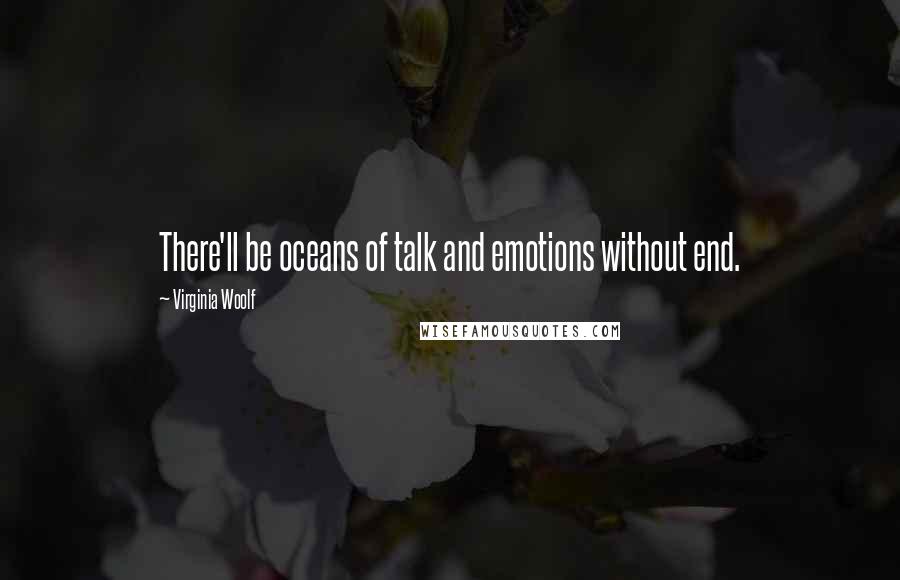 Virginia Woolf Quotes: There'll be oceans of talk and emotions without end.