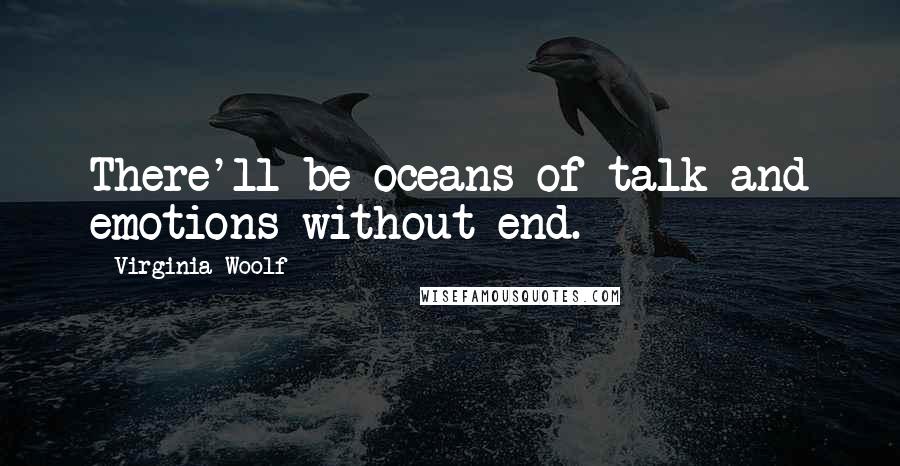 Virginia Woolf Quotes: There'll be oceans of talk and emotions without end.