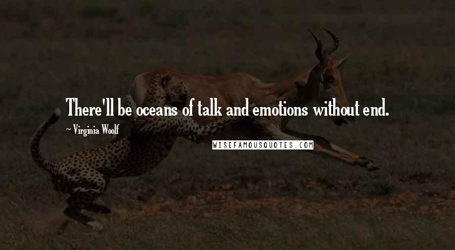 Virginia Woolf Quotes: There'll be oceans of talk and emotions without end.