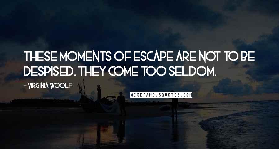 Virginia Woolf Quotes: These moments of escape are not to be despised. They come too seldom.