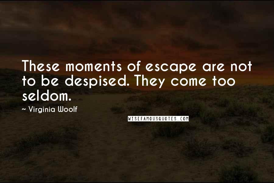 Virginia Woolf Quotes: These moments of escape are not to be despised. They come too seldom.