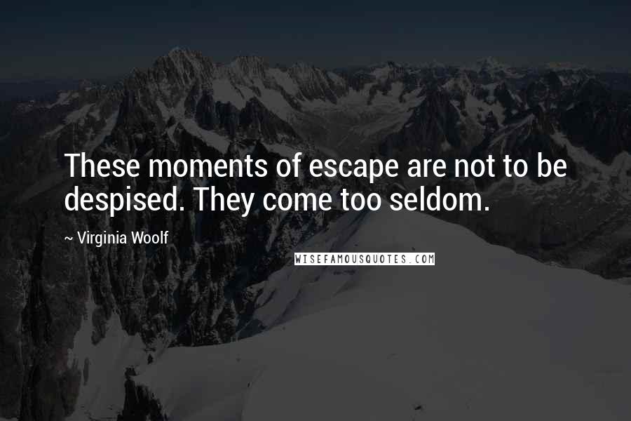 Virginia Woolf Quotes: These moments of escape are not to be despised. They come too seldom.