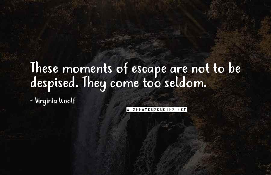 Virginia Woolf Quotes: These moments of escape are not to be despised. They come too seldom.