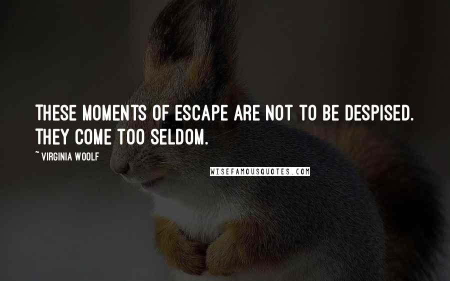 Virginia Woolf Quotes: These moments of escape are not to be despised. They come too seldom.