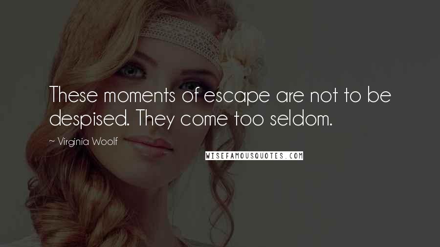 Virginia Woolf Quotes: These moments of escape are not to be despised. They come too seldom.