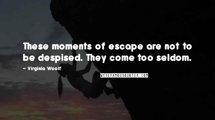 Virginia Woolf Quotes: These moments of escape are not to be despised. They come too seldom.