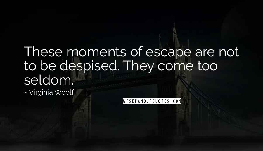 Virginia Woolf Quotes: These moments of escape are not to be despised. They come too seldom.