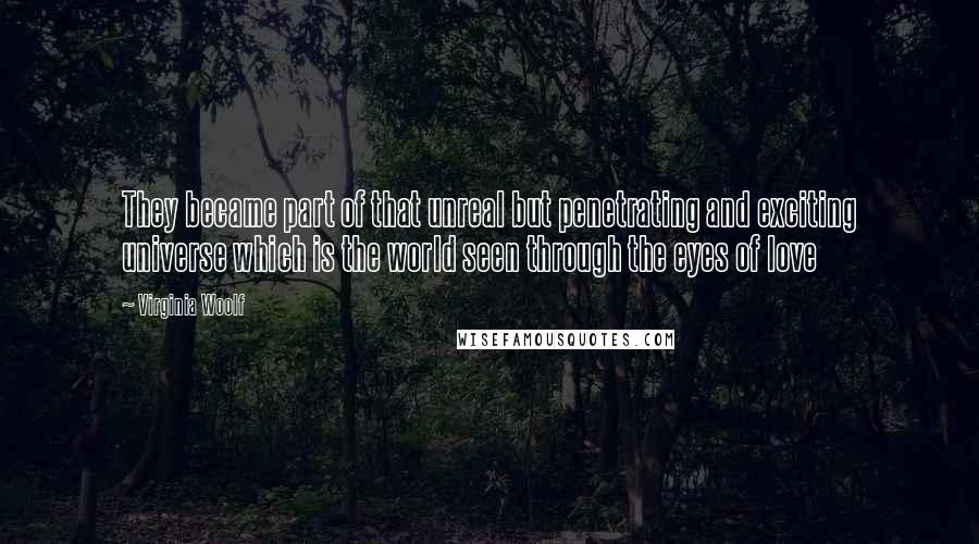 Virginia Woolf Quotes: They became part of that unreal but penetrating and exciting universe which is the world seen through the eyes of love