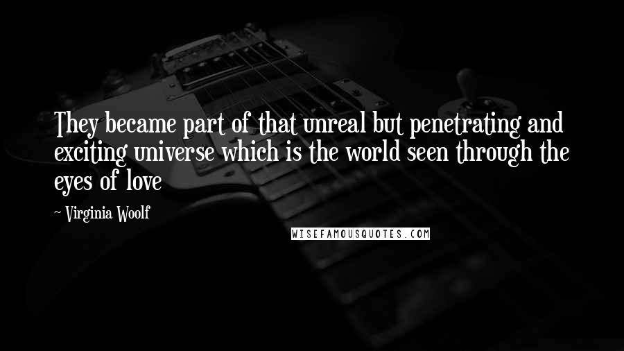 Virginia Woolf Quotes: They became part of that unreal but penetrating and exciting universe which is the world seen through the eyes of love