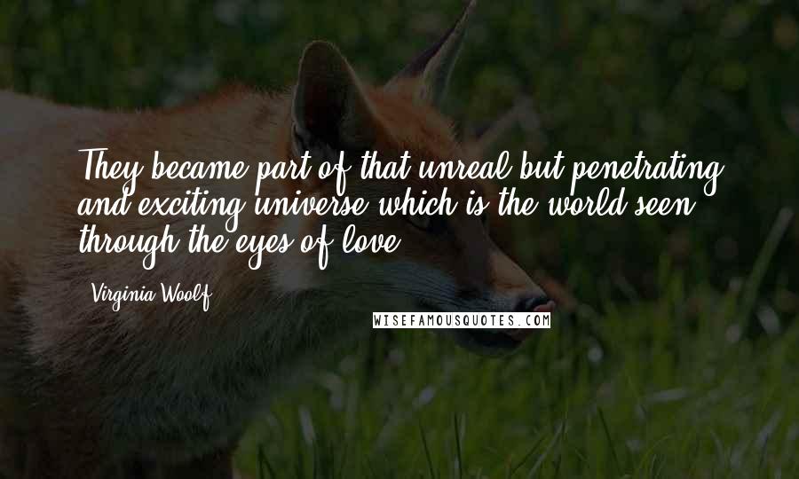 Virginia Woolf Quotes: They became part of that unreal but penetrating and exciting universe which is the world seen through the eyes of love