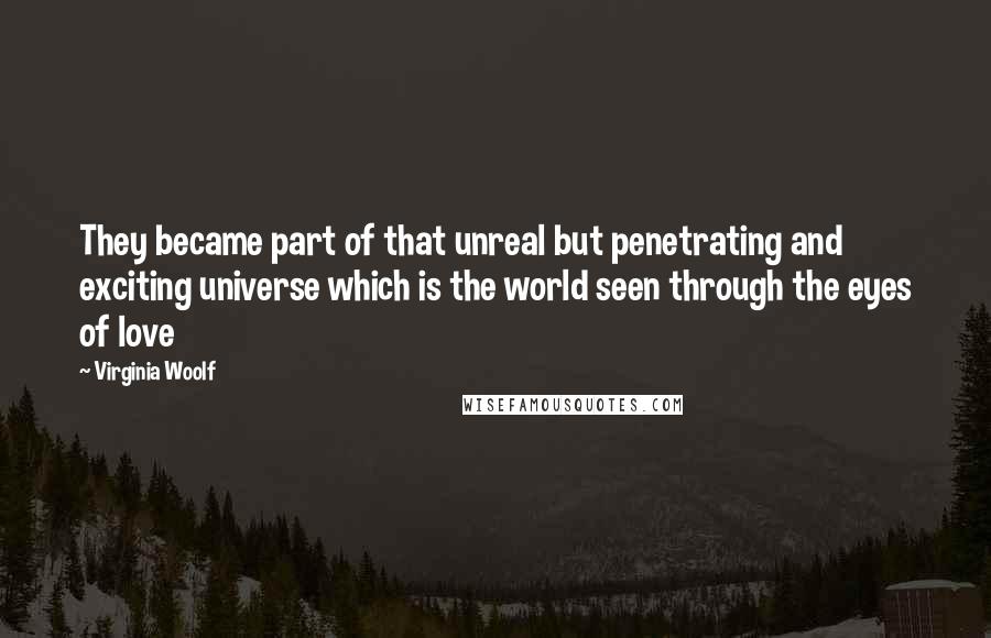 Virginia Woolf Quotes: They became part of that unreal but penetrating and exciting universe which is the world seen through the eyes of love