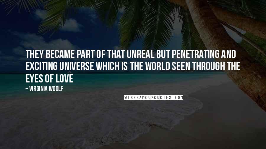 Virginia Woolf Quotes: They became part of that unreal but penetrating and exciting universe which is the world seen through the eyes of love