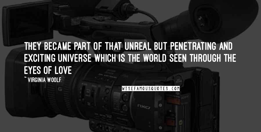 Virginia Woolf Quotes: They became part of that unreal but penetrating and exciting universe which is the world seen through the eyes of love