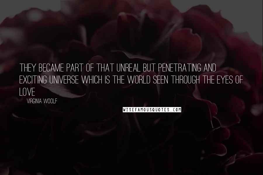 Virginia Woolf Quotes: They became part of that unreal but penetrating and exciting universe which is the world seen through the eyes of love