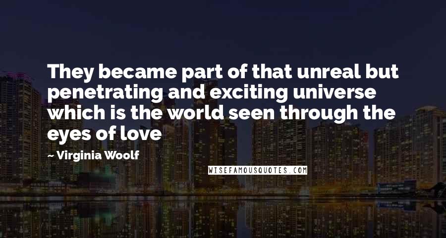 Virginia Woolf Quotes: They became part of that unreal but penetrating and exciting universe which is the world seen through the eyes of love