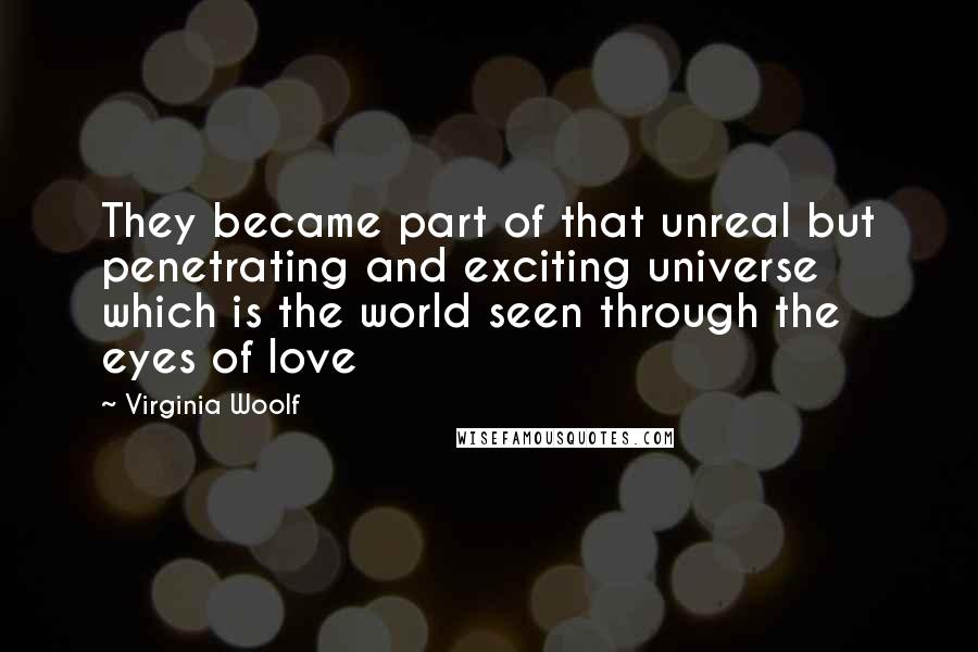 Virginia Woolf Quotes: They became part of that unreal but penetrating and exciting universe which is the world seen through the eyes of love