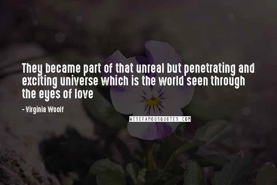 Virginia Woolf Quotes: They became part of that unreal but penetrating and exciting universe which is the world seen through the eyes of love