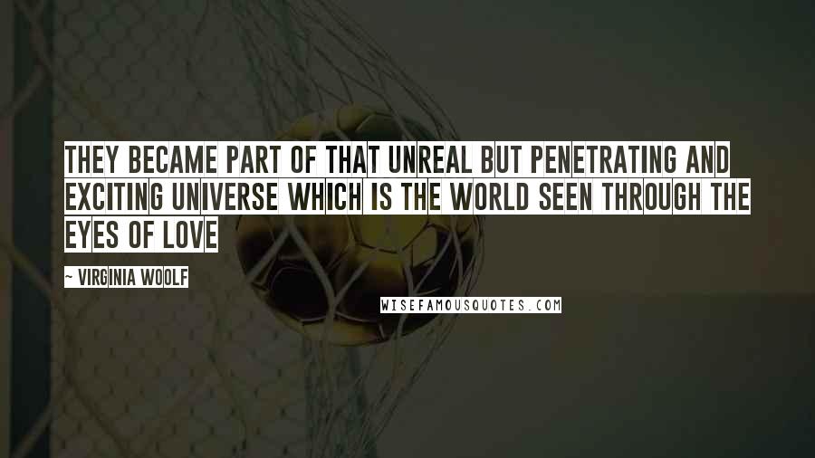 Virginia Woolf Quotes: They became part of that unreal but penetrating and exciting universe which is the world seen through the eyes of love