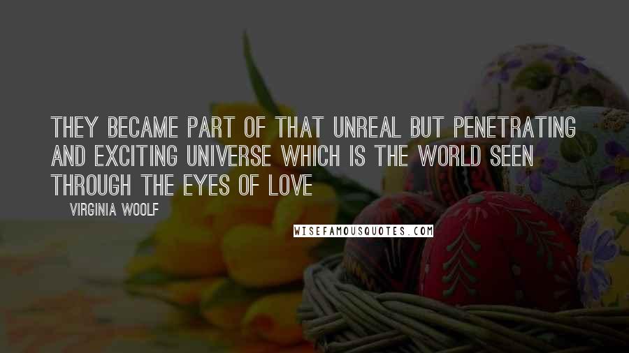 Virginia Woolf Quotes: They became part of that unreal but penetrating and exciting universe which is the world seen through the eyes of love