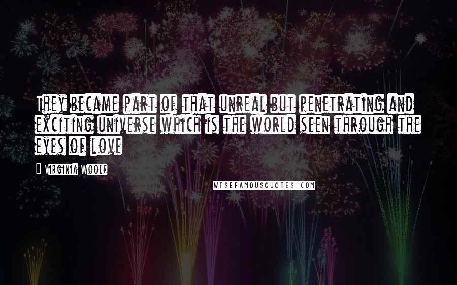 Virginia Woolf Quotes: They became part of that unreal but penetrating and exciting universe which is the world seen through the eyes of love