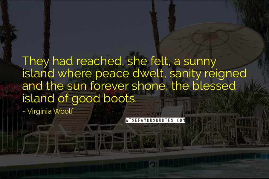 Virginia Woolf Quotes: They had reached, she felt, a sunny island where peace dwelt, sanity reigned and the sun forever shone, the blessed island of good boots.