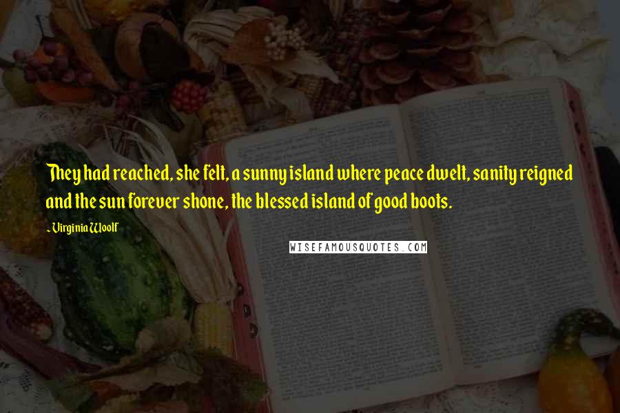 Virginia Woolf Quotes: They had reached, she felt, a sunny island where peace dwelt, sanity reigned and the sun forever shone, the blessed island of good boots.