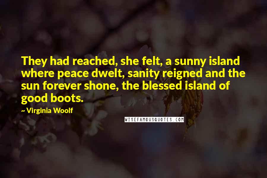Virginia Woolf Quotes: They had reached, she felt, a sunny island where peace dwelt, sanity reigned and the sun forever shone, the blessed island of good boots.