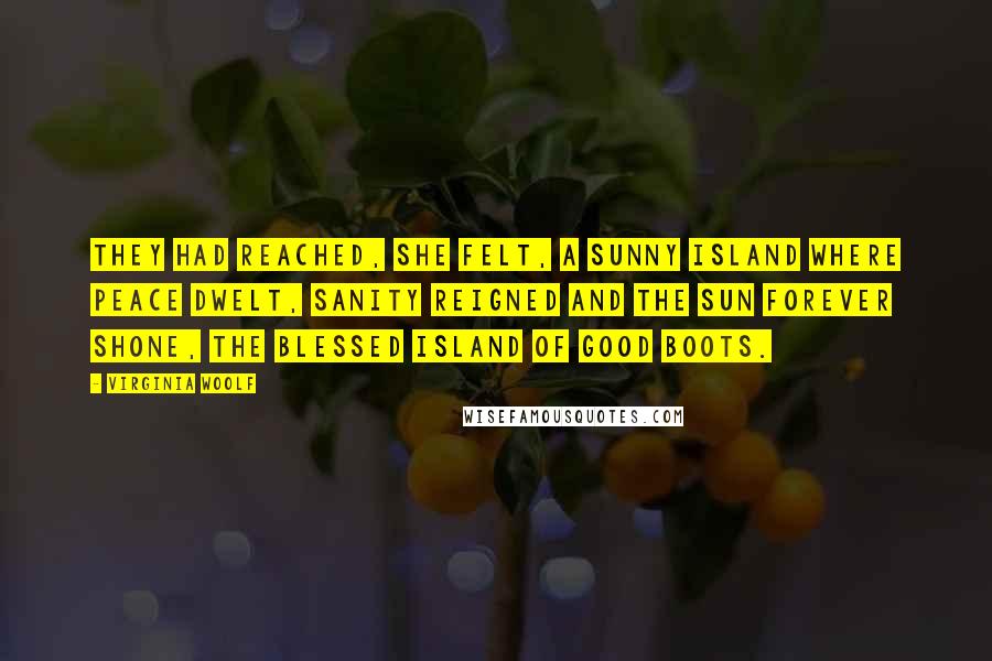 Virginia Woolf Quotes: They had reached, she felt, a sunny island where peace dwelt, sanity reigned and the sun forever shone, the blessed island of good boots.