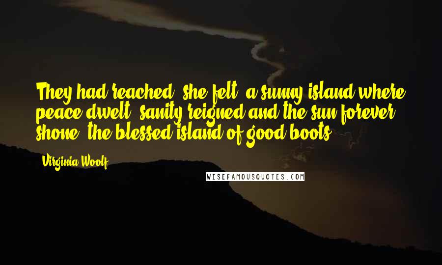 Virginia Woolf Quotes: They had reached, she felt, a sunny island where peace dwelt, sanity reigned and the sun forever shone, the blessed island of good boots.