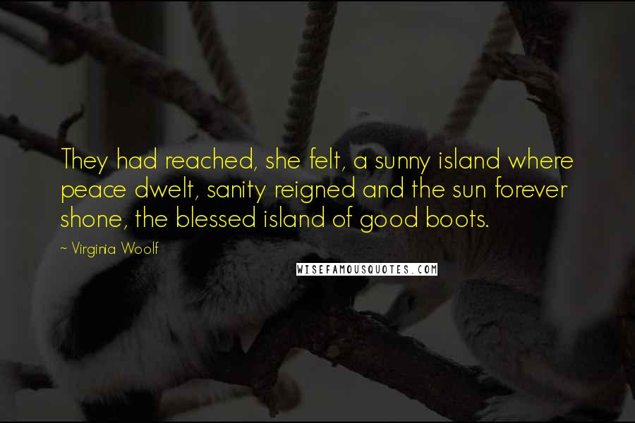 Virginia Woolf Quotes: They had reached, she felt, a sunny island where peace dwelt, sanity reigned and the sun forever shone, the blessed island of good boots.