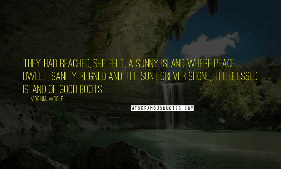 Virginia Woolf Quotes: They had reached, she felt, a sunny island where peace dwelt, sanity reigned and the sun forever shone, the blessed island of good boots.