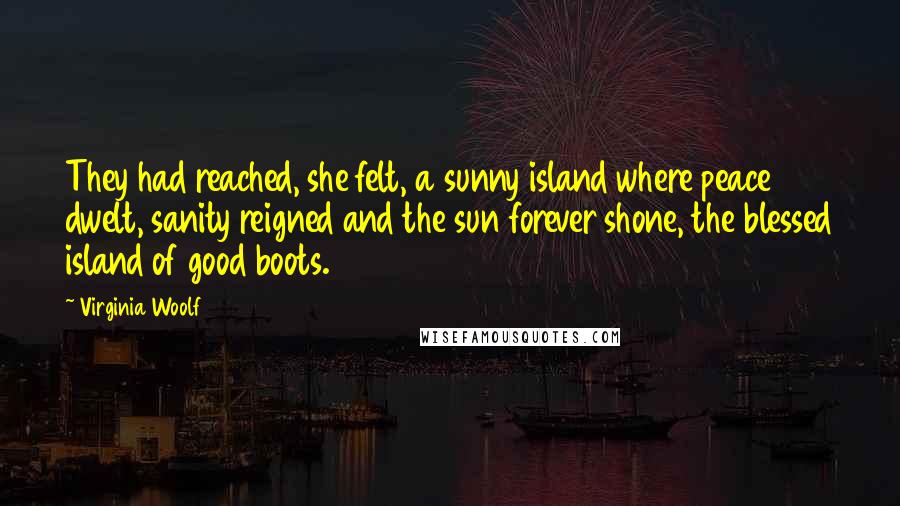 Virginia Woolf Quotes: They had reached, she felt, a sunny island where peace dwelt, sanity reigned and the sun forever shone, the blessed island of good boots.