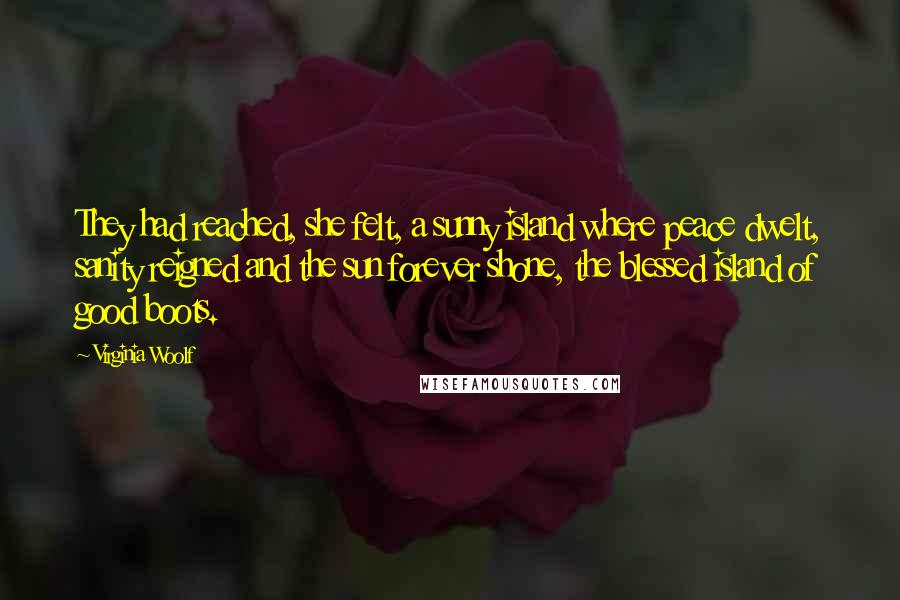 Virginia Woolf Quotes: They had reached, she felt, a sunny island where peace dwelt, sanity reigned and the sun forever shone, the blessed island of good boots.