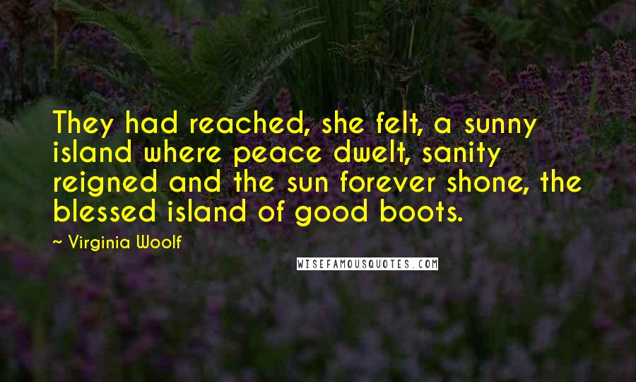 Virginia Woolf Quotes: They had reached, she felt, a sunny island where peace dwelt, sanity reigned and the sun forever shone, the blessed island of good boots.