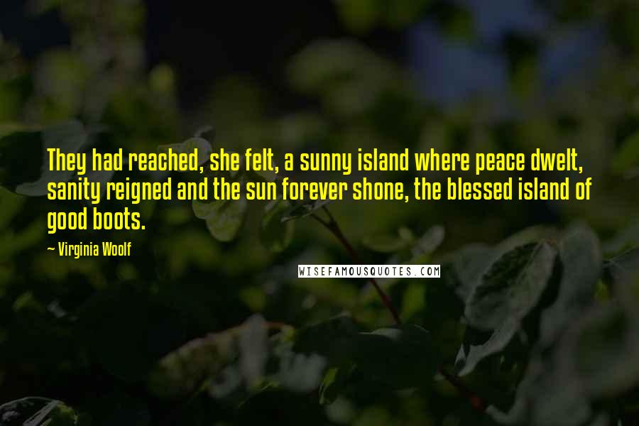 Virginia Woolf Quotes: They had reached, she felt, a sunny island where peace dwelt, sanity reigned and the sun forever shone, the blessed island of good boots.