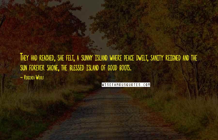 Virginia Woolf Quotes: They had reached, she felt, a sunny island where peace dwelt, sanity reigned and the sun forever shone, the blessed island of good boots.