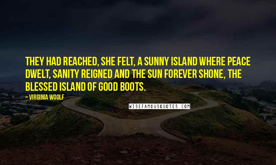 Virginia Woolf Quotes: They had reached, she felt, a sunny island where peace dwelt, sanity reigned and the sun forever shone, the blessed island of good boots.