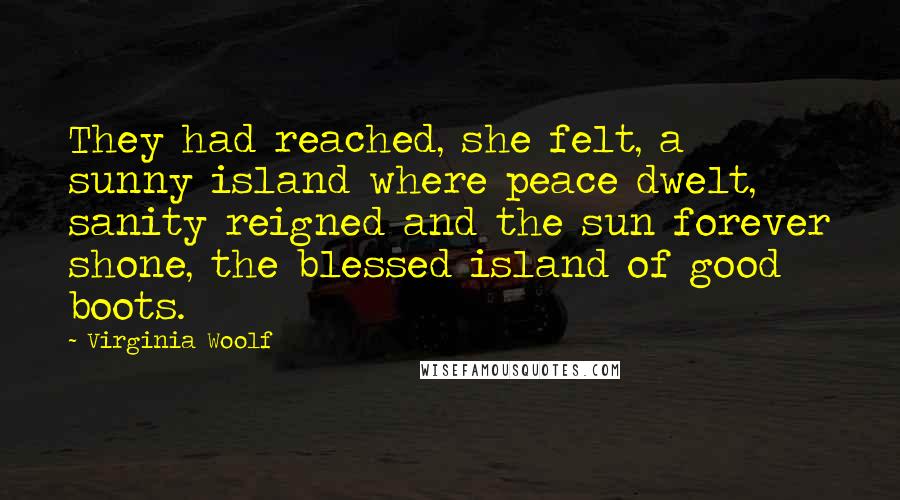 Virginia Woolf Quotes: They had reached, she felt, a sunny island where peace dwelt, sanity reigned and the sun forever shone, the blessed island of good boots.