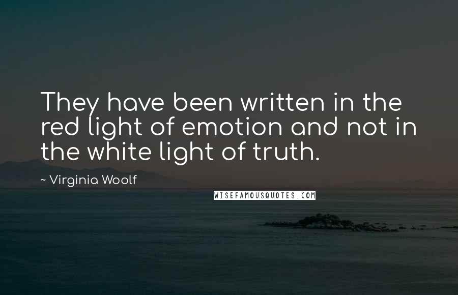 Virginia Woolf Quotes: They have been written in the red light of emotion and not in the white light of truth.