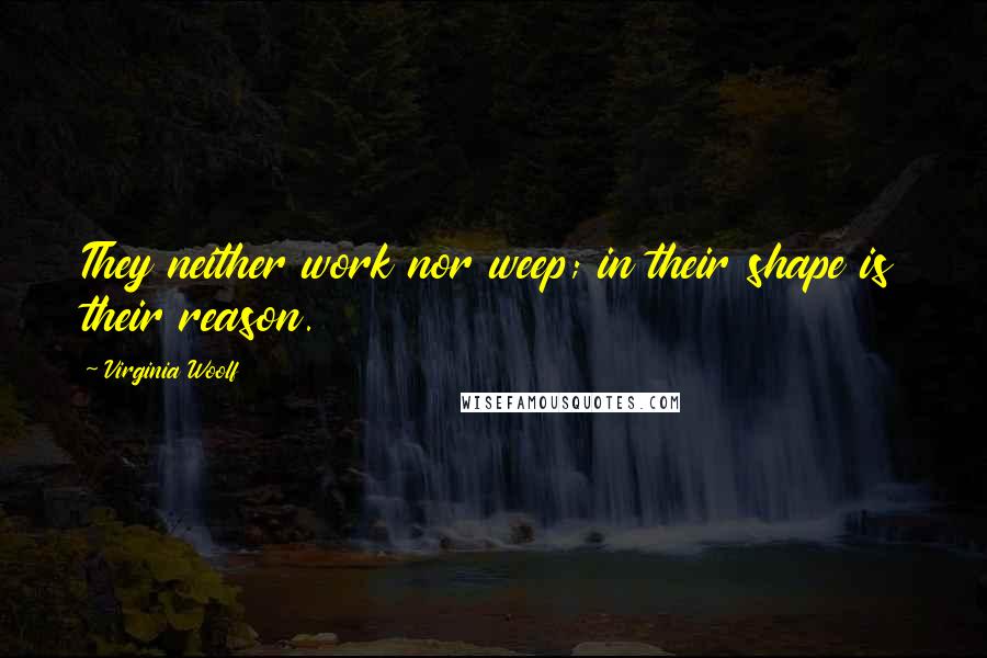 Virginia Woolf Quotes: They neither work nor weep; in their shape is their reason.