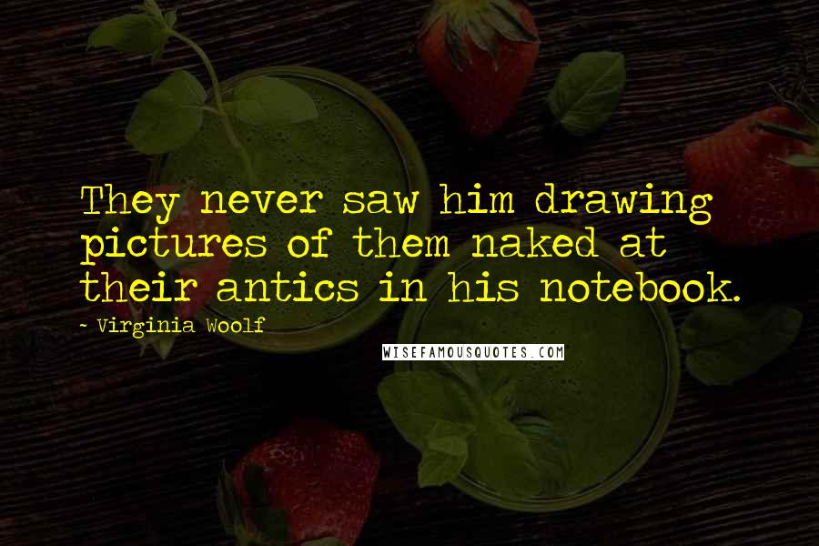 Virginia Woolf Quotes: They never saw him drawing pictures of them naked at their antics in his notebook.
