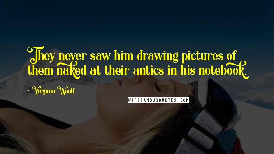 Virginia Woolf Quotes: They never saw him drawing pictures of them naked at their antics in his notebook.