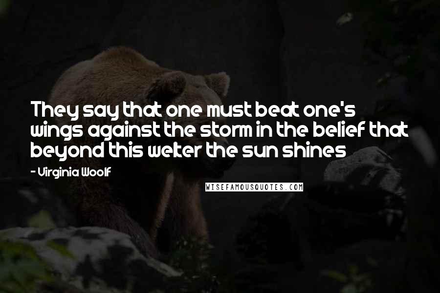 Virginia Woolf Quotes: They say that one must beat one's wings against the storm in the belief that beyond this welter the sun shines